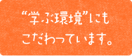 “学ぶ環境”にもこだわっています。