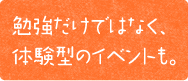 勉強だけではなく、体験型のイベントも。