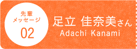 先輩メッセージ02足立 佳奈美さんAdachi Kanami