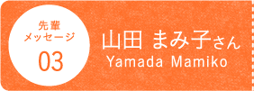 先輩メッセージ03山田 まみ子さんYamada Mamiko