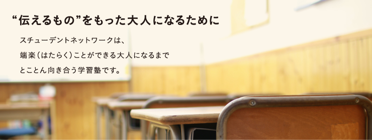 “伝えるもの”をもった大人になるためにスチューデントネットワークは、端楽(はたらく)ことができる大人になるまでとことん向き合う学習塾です。